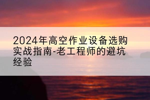 稷山高空作业升降机厂家推荐-2024年高空作业设备选购实战指南-老工程师的避坑经验