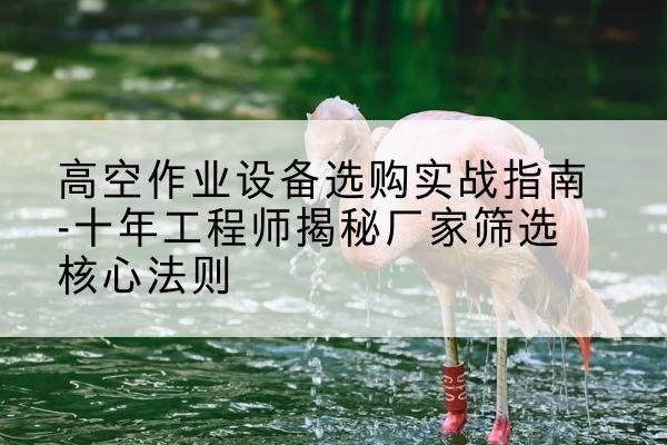 稷山剪叉式升降机厂家-高空作业设备选购实战指南-十年工程师揭秘厂家筛选核心法则
