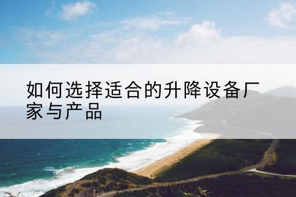 稷山电动升降平台厂家-如何选择适合的升降设备厂家与产品