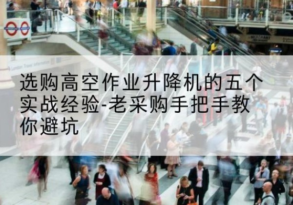 稷山高空作业升降机厂家-选购高空作业升降机的五个实战经验-老采购手把手教你避坑