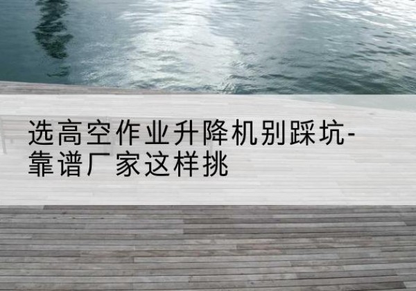 稷山剪叉式升降机厂家-选高空作业升降机别踩坑-靠谱厂家这样挑