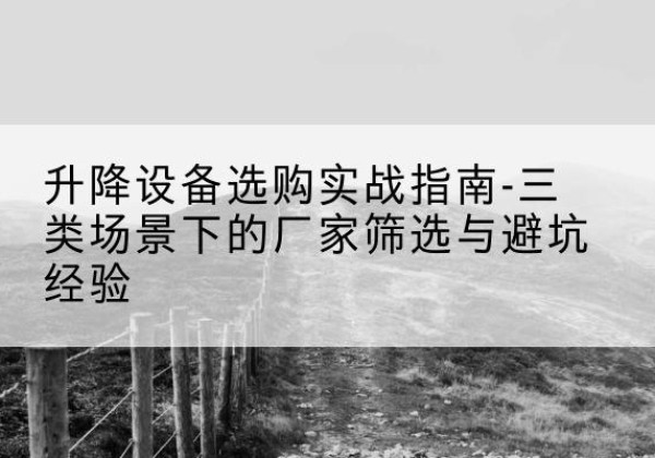 稷山移动式升降机厂家推荐-升降设备选购实战指南-三类场景下的厂家筛选与避坑经验