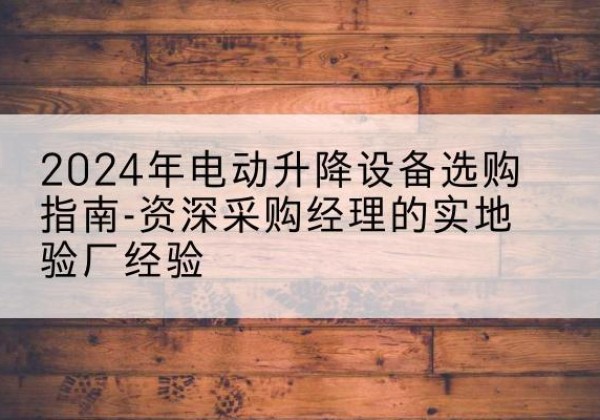 稷山电动剪叉升降平台厂家-2024年电动升降设备选购指南-资深采购经理的实地验厂经验