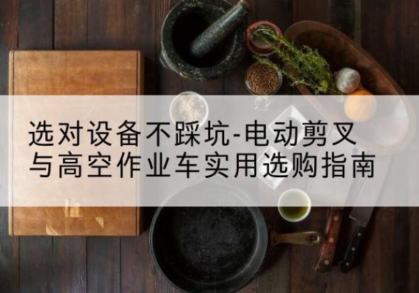 稷山电动剪叉升降平台怎么选-选对设备不踩坑-电动剪叉与高空作业车实用选购指南