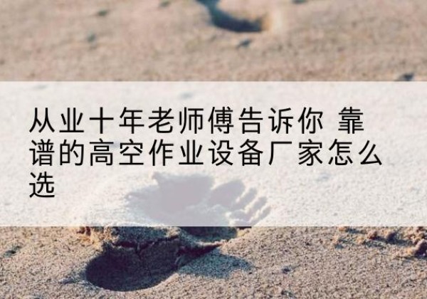 稷山高空作业升降机厂家推荐-从业十年老师傅告诉你 靠谱的高空作业设备厂家怎么选