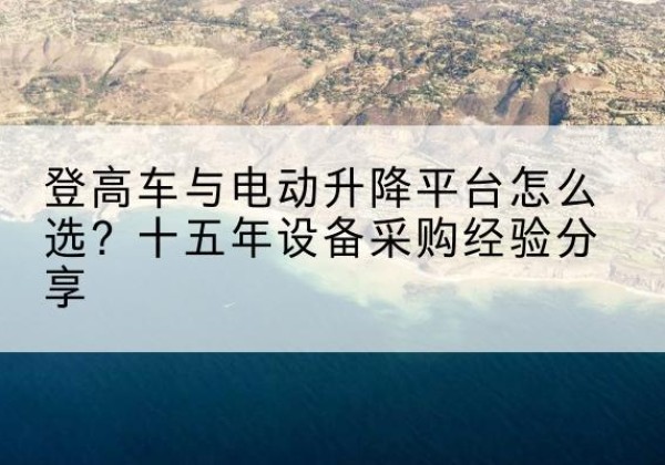 稷山登高车厂家厂家-登高车与电动升降平台怎么选？十五年设备采购经验分享