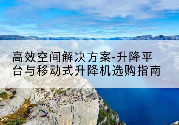 稷山升降平台厂家-*空间解决方案-升降平台与移动式升降机选购指南