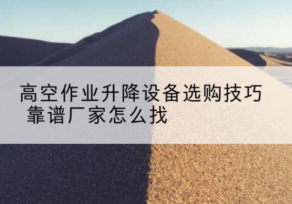 稷山电动升降平台厂家推荐-高空作业升降设备选购技巧 靠谱厂家怎么找