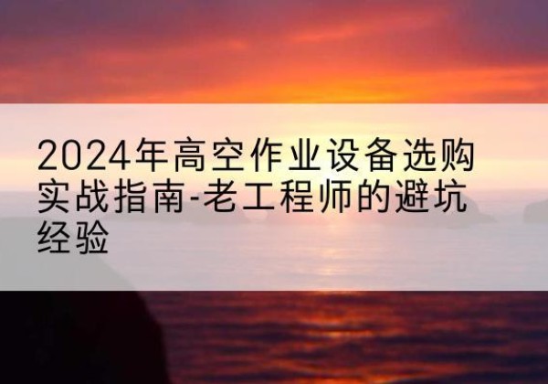 稷山高空作业升降机厂家推荐-2024年高空作业设备选购实战指南-老工程师的避坑经验