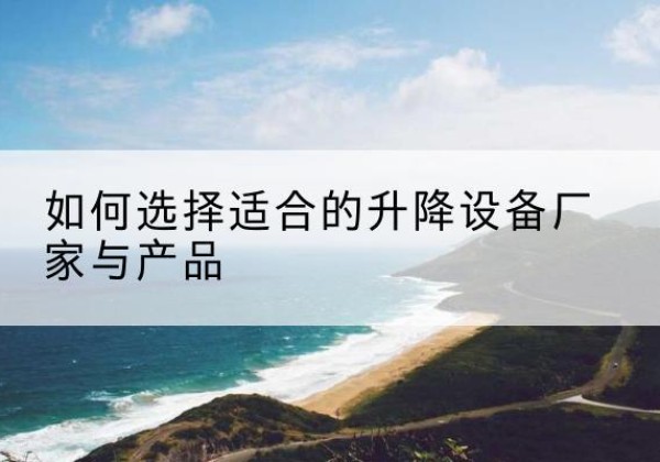 稷山电动升降平台厂家-如何选择适合的升降设备厂家与产品