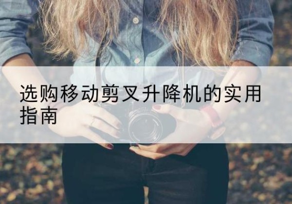 稷山移动剪叉升降机怎么选-选购移动剪叉升降机的实用指南